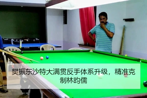 樊振东沙特大满贯反手体系升级，精准克制林昀儒